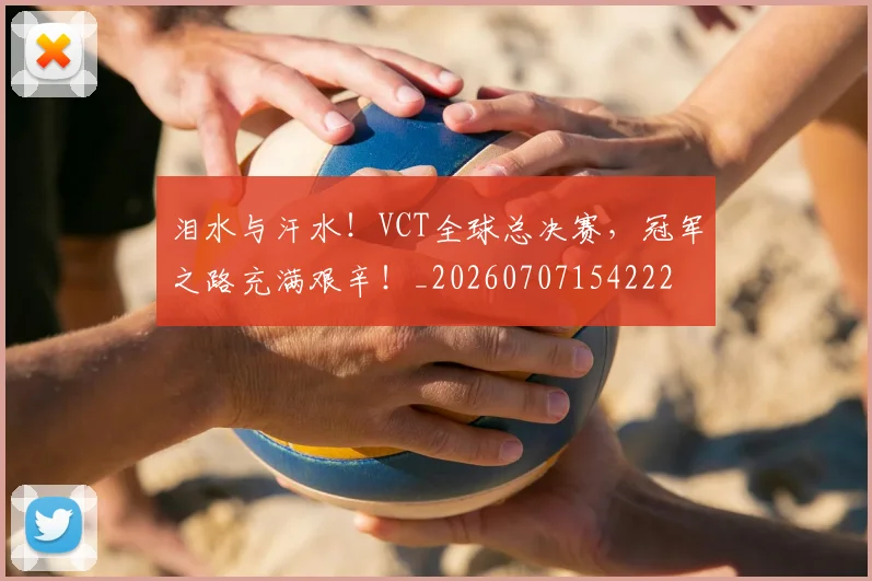 泪水与汗水！VCT全球总决赛，冠军之路充满艰辛！_20260707154222