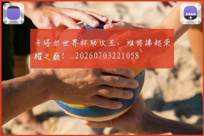 卡塔尔世界杯助攻王,谁将捧起荣耀之巅!_20260703221058