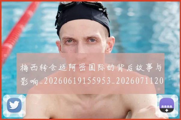 梅西转会迈阿密国际的背后故事与影响_20260619155953_20260711200519