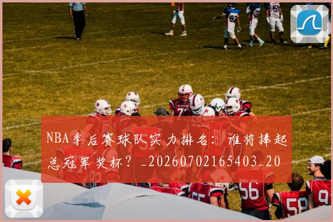 NBA季后赛球队实力排名：谁将捧起总冠军奖杯？_20260702165403_20260714212254
