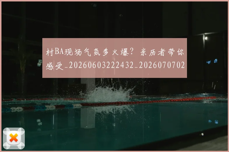 村BA现场气氛多火爆?亲历者带你感受_20260603222432_20260707022200_20260731175002