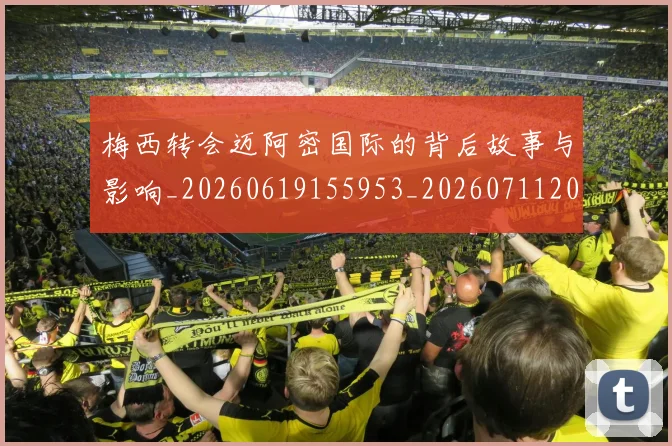 梅西转会迈阿密国际的背后故事与影响_20260619155953_20260711200519
