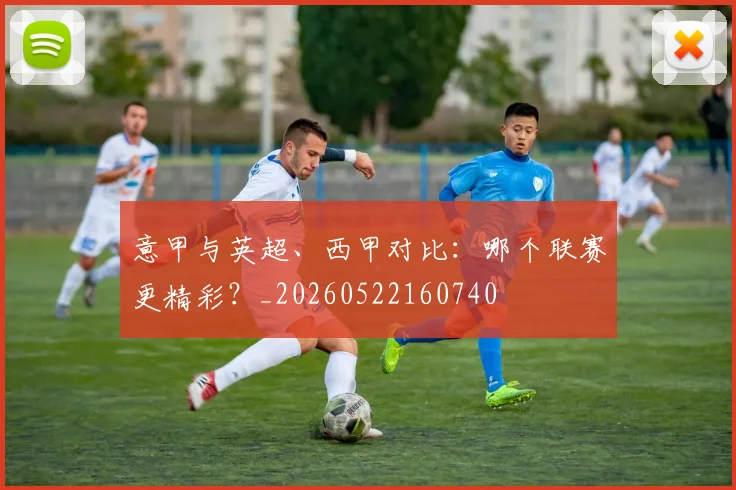 意甲与英超、西甲对比：哪个联赛更精彩？_20260522160740