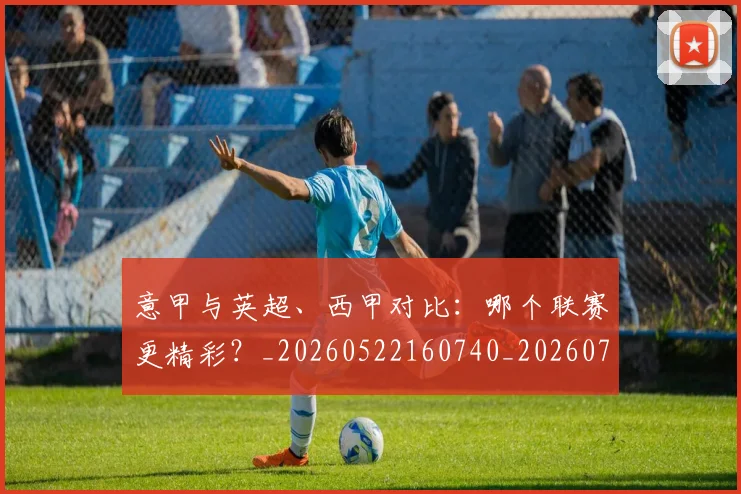 意甲与英超、西甲对比：哪个联赛更精彩？_20260522160740_20260704174603_20260723173903