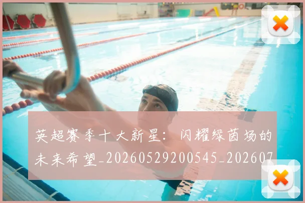 英超赛季十大新星：闪耀绿茵场的未来希望_20260529200545_20260710010048