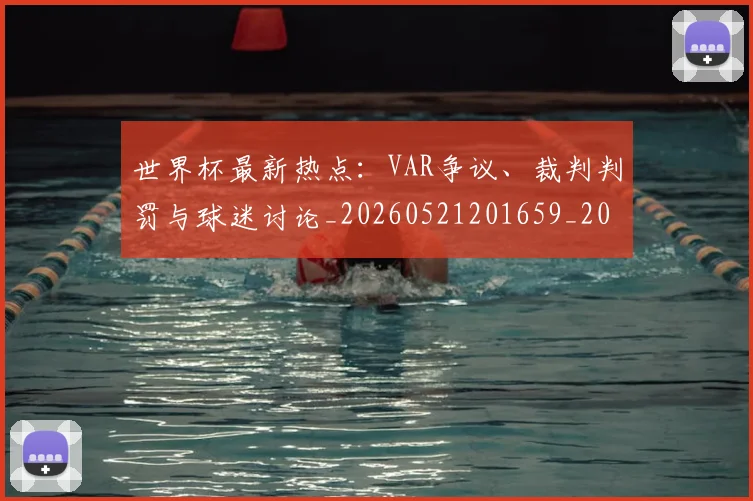 世界杯最新热点：VAR争议、裁判判罚与球迷讨论_20260521201659_20260715192122