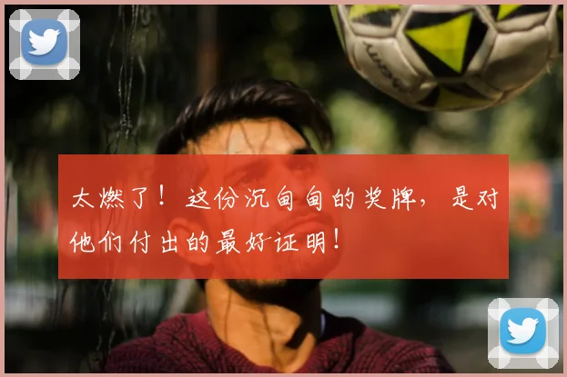 太燃了!这份沉甸甸的奖牌,是对他们付出的最好证明!