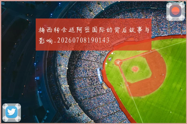 梅西转会迈阿密国际的背后故事与影响_20260708190143
