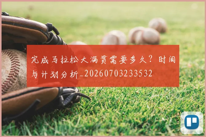 完成马拉松大满贯需要多久?时间与计划分析_20260703233532