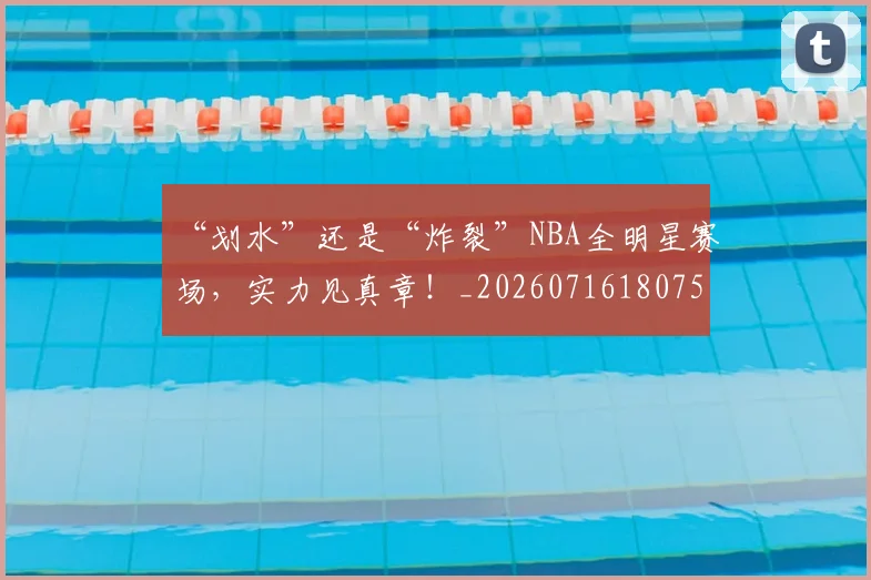 “划水”还是“炸裂”NBA全明星赛场，实力见真章！_20260716180757