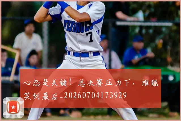心态是关键!总决赛压力下,谁能笑到最后_20260704173929