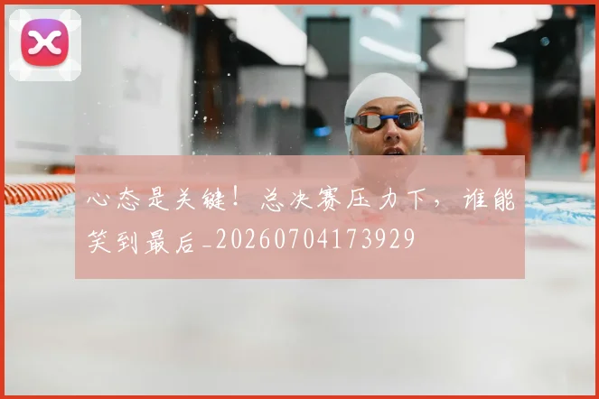 心态是关键！总决赛压力下，谁能笑到最后_20260704173929