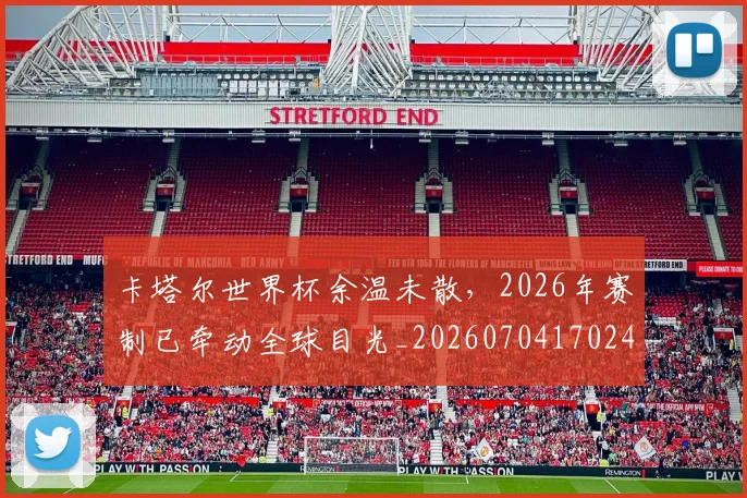 卡塔尔世界杯余温未散,2026年赛制已牵动全球目光_20260704170241