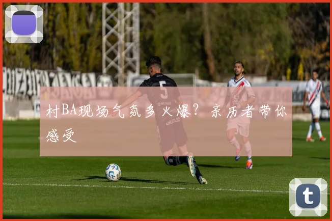 村BA现场气氛多火爆？亲历者带你感受