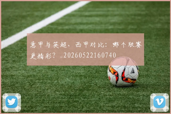 意甲与英超、西甲对比：哪个联赛更精彩？_20260522160740