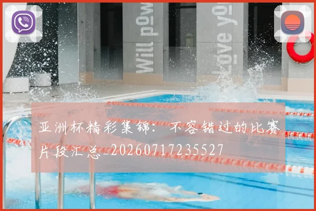亚洲杯精彩集锦：不容错过的比赛片段汇总_20260717235527