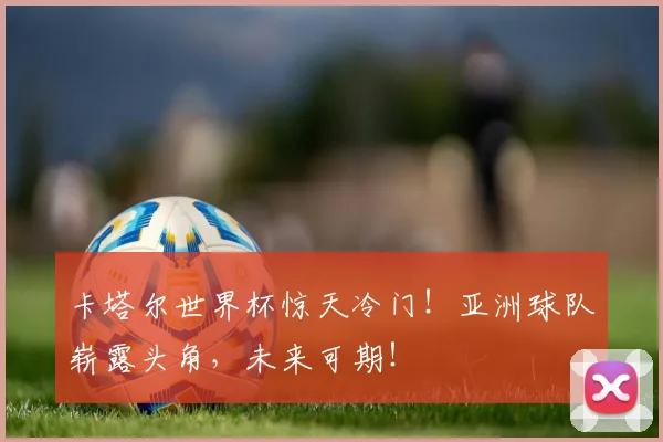 卡塔尔世界杯惊天冷门！亚洲球队崭露头角，未来可期！