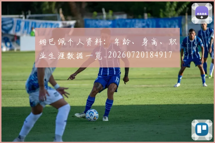 姆巴佩个人资料：年龄、身高、职业生涯数据一览_20260720184917