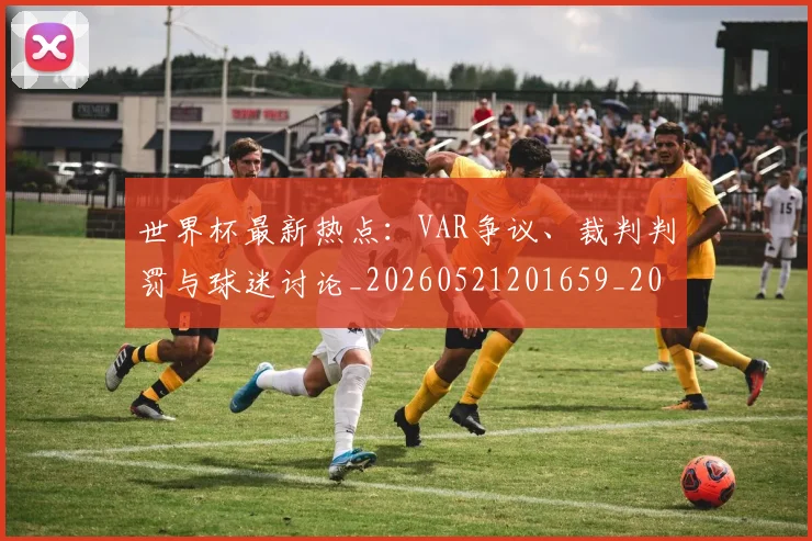 世界杯最新热点：VAR争议、裁判判罚与球迷讨论_20260521201659_20260702174620