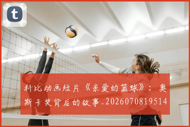 科比动画短片《亲爱的篮球》：奥斯卡奖背后的故事_20260708195146