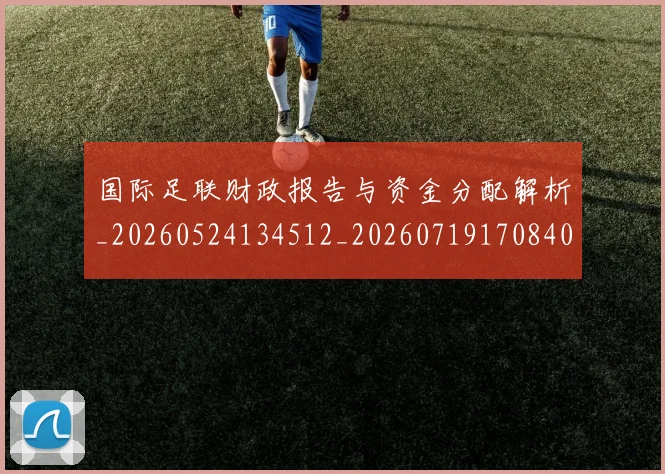 国际足联财政报告与资金分配解析_20260524134512_20260719170840
