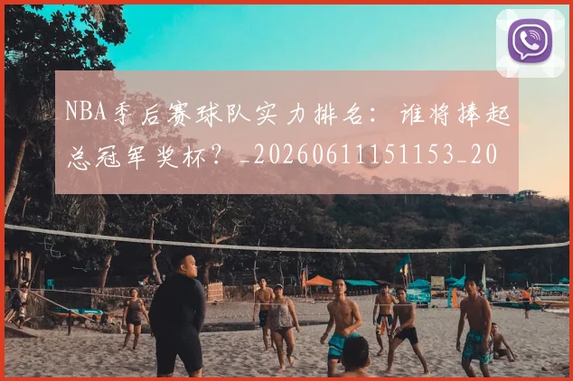 NBA季后赛球队实力排名:谁将捧起总冠军奖杯?_20260611151153_20260714212251