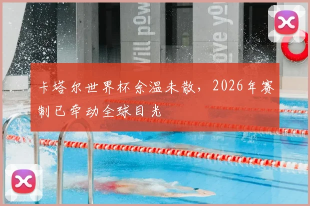 卡塔尔世界杯余温未散，2026年赛制已牵动全球目光