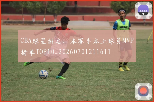 CBA球星排名：本赛季本土球员MVP榜单TOP10_20260701211611