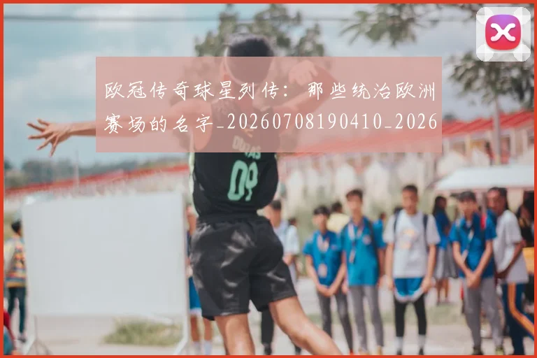 欧冠传奇球星列传：那些统治欧洲赛场的名字_20260708190410_20260801180020