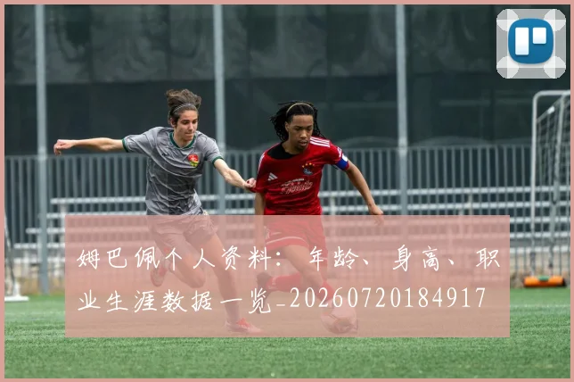 姆巴佩个人资料：年龄、身高、职业生涯数据一览_20260720184917