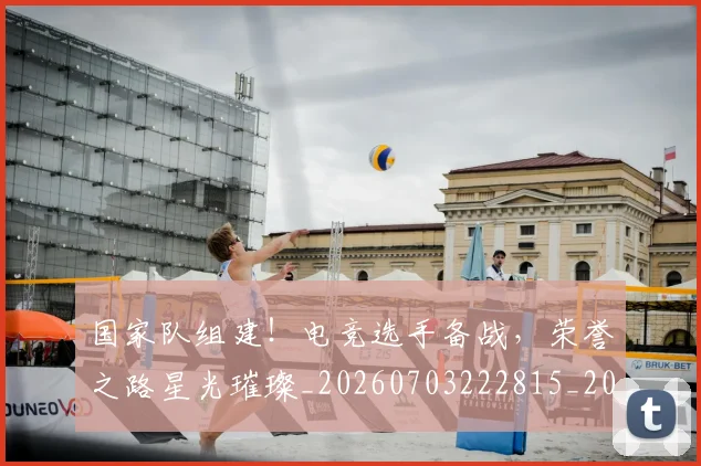 国家队组建！电竞选手备战，荣誉之路星光璀璨_20260703222815_20260719161134