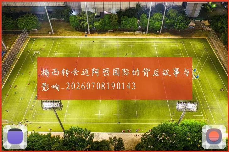 梅西转会迈阿密国际的背后故事与影响_20260708190143