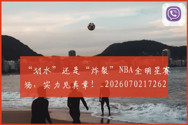 “划水”还是“炸裂”NBA全明星赛场，实力见真章！_20260702172629_20260715182902