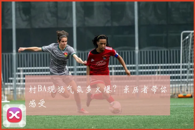 村BA现场气氛多火爆？亲历者带你感受