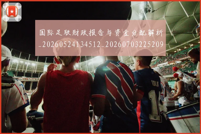 国际足联财政报告与资金分配解析_20260524134512_20260703225209