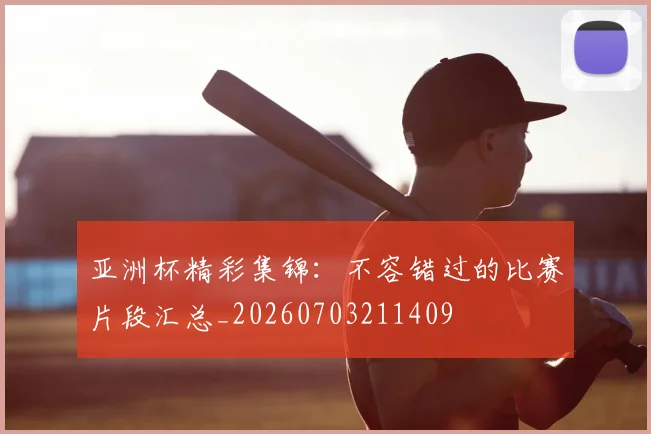 亚洲杯精彩集锦:不容错过的比赛片段汇总_20260703211409