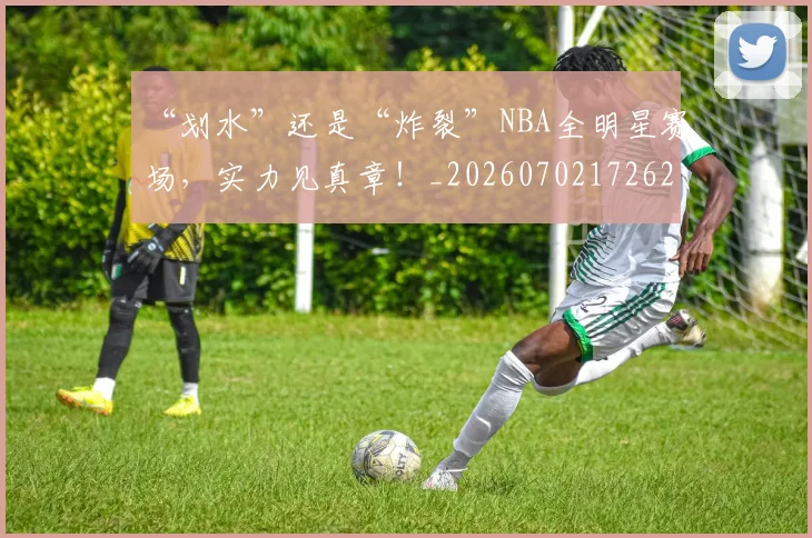 “划水”还是“炸裂”NBA全明星赛场，实力见真章！_20260702172629_20260715182902