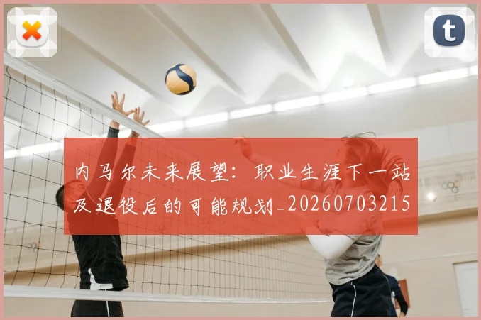 内马尔未来展望:职业生涯下一站及退役后的可能规划_20260703215353_20260718005156