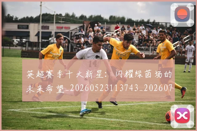 英超赛季十大新星：闪耀绿茵场的未来希望_20260523113743_20260710010046