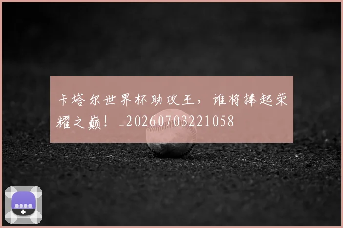 卡塔尔世界杯助攻王，谁将捧起荣耀之巅！_20260703221058