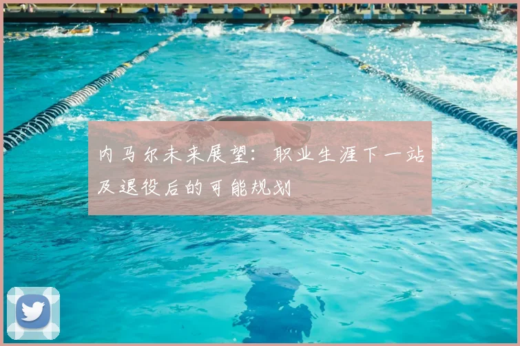 内马尔未来展望：职业生涯下一站及退役后的可能规划