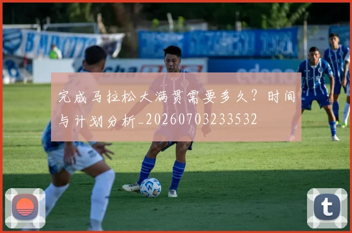 完成马拉松大满贯需要多久？时间与计划分析_20260703233532