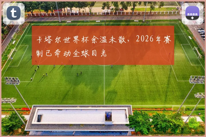 卡塔尔世界杯余温未散,2026年赛制已牵动全球目光