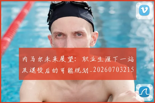 内马尔未来展望：职业生涯下一站及退役后的可能规划_20260703215353_20260718005156