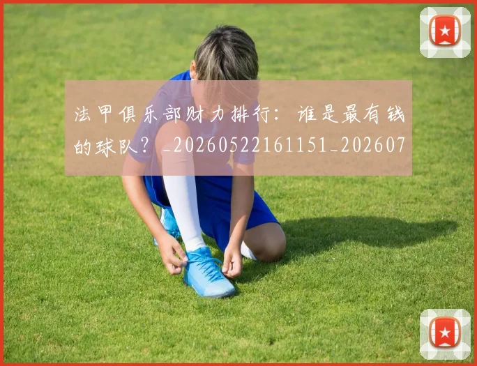 法甲俱乐部财力排行：谁是最有钱的球队？_20260522161151_20260707153131_20260801171444